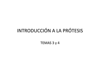 INTRODUCCIÓN	
  A	
  LA	
  PRÓTESIS	
  
TEMAS	
  3	
  y	
  4	
  
 
