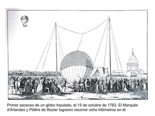 Primer ascenso de un globo tripulado, el 15 de octubre de 1783. El Marqués
d'Arlandes y Pilâtre de Rozier lograron recorrer ocho kilómetros en él
 