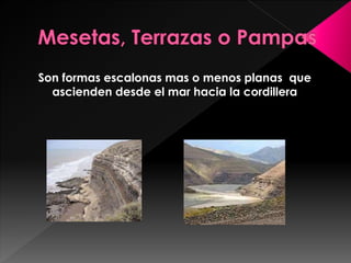 Son formas escalonas mas o menos planas que
ascienden desde el mar hacia la cordillera
 