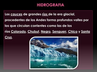 Los cauces de grandes ríos de la era glacial,
procedentes de los Andes forma profundos valles por
los que circulan corrientes como las de los
ríos Colorado, Chubut, Negro, Senguerr, Chico y Santa
Cruz.
 