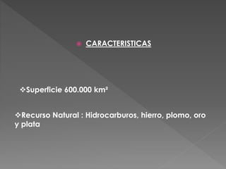  CARACTERISTICAS
Superficie 600.000 km²
Recurso Natural : Hidrocarburos, hierro, plomo, oro
y plata
 