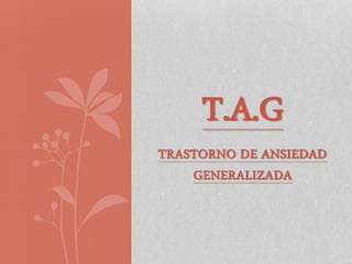 TRASTORNO DE ANSIEDAD
GENERALIZADA
T.A.G
 