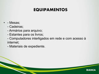 • - Mesas;
- Cadeiras;
- Armários para arquivo;
- Estantes para os livros;
- Computadores interligados em rede e com acesso à
internet;
- Materiais de expediente.
EQUIPAMENTOS
BIANCA
 