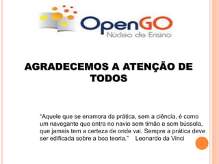 AGRADECEMOS A ATENÇÃO DE
TODOS
“Aquele que se enamora da prática, sem a ciência, é como
um navegante que entra no navio sem timão e sem bússola,
que jamais tem a certeza de onde vai. Sempre a prática deve
ser edificada sobre a boa teoria.” Leonardo da Vinci
 