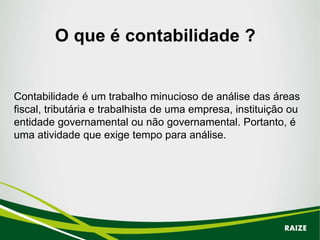 Contabilidade é um trabalho minucioso de análise das áreas
fiscal, tributária e trabalhista de uma empresa, instituição ou
entidade governamental ou não governamental. Portanto, é
uma atividade que exige tempo para análise.
RAIZE
 