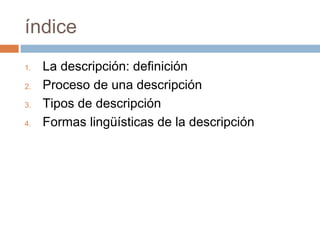 índice
1. La descripción: definición
2. Proceso de una descripción
3. Tipos de descripción
4. Formas lingüísticas de la descripción
 