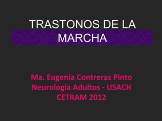 TRASTONOS DE LA 
MARCHA 
Ma. Eugenia Contreras Pinto 
Neurología Adultos - USACH 
CETRAM 2012 
 