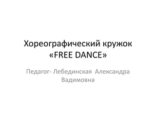 Хореографический кружок 
«FREE DANCE» 
Педагог- Лебединская Александра 
Вадимовна 
 