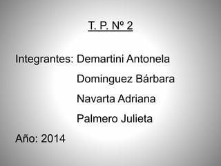 T. P. Nº 2 
Integrantes: Demartini Antonela 
Dominguez Bárbara 
Navarta Adriana 
Palmero Julieta 
Año: 2014 
 
