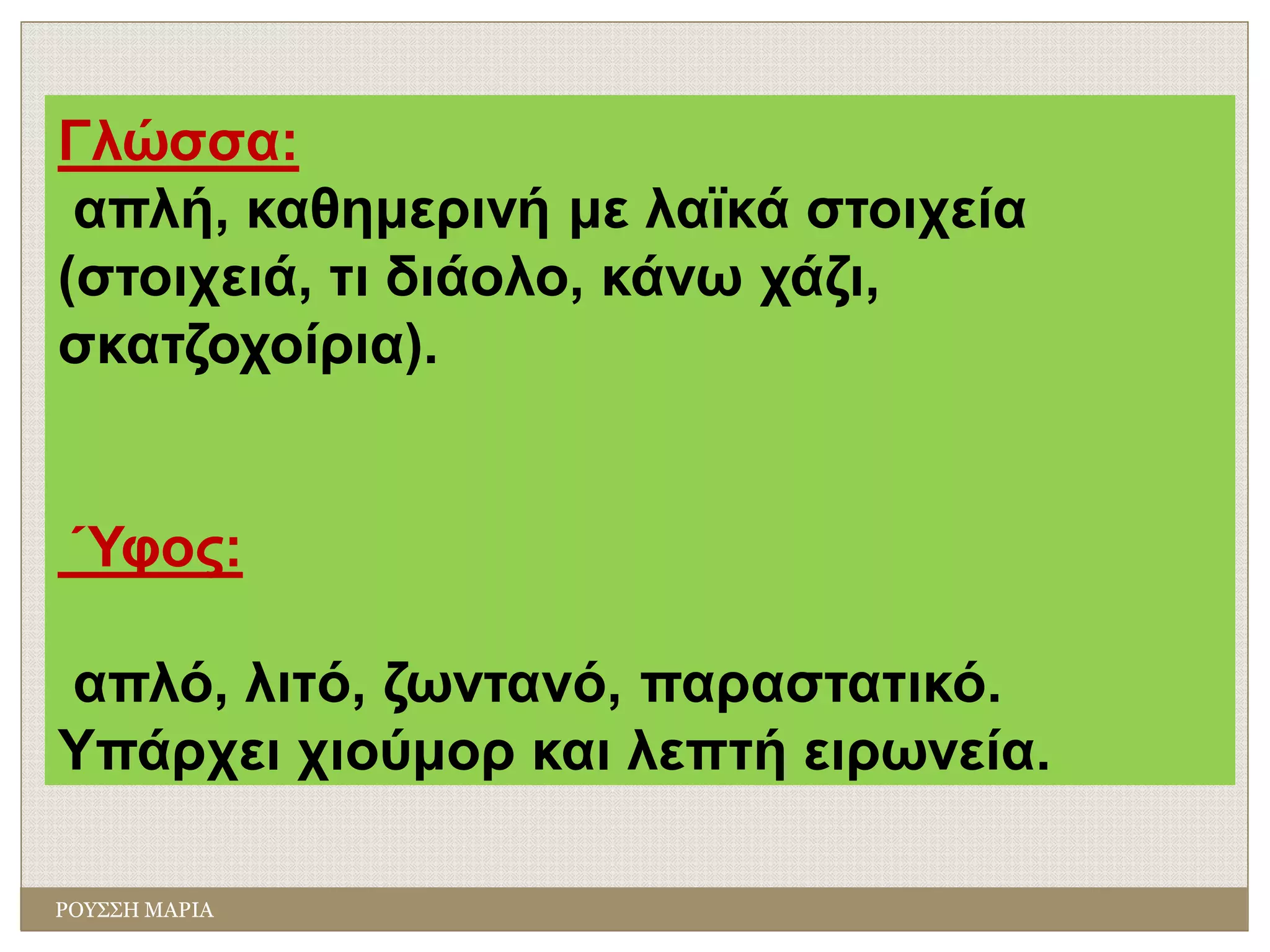 ΡΟΥΣΣΗ ΜΑΡΙΑ
Γλώσσα:
απλή, καθημερινή με λαϊκά στοιχεία
(στοιχειά, τι διάολο, κάνω χάζι,
σκατζοχοίρια).
Ύφος:
απλό, λιτό, ζωντανό, παραστατικό.
Υπάρχει χιούμορ και λεπτή ειρωνεία.
 