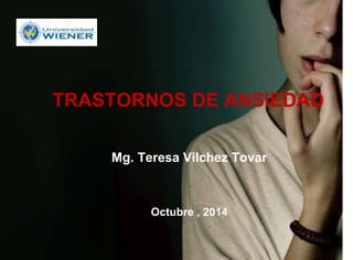 TRASTORNOS DE ANSIEDAD 
Mg. Teresa Vilchez Tovar 
Octubre , 2014 
 