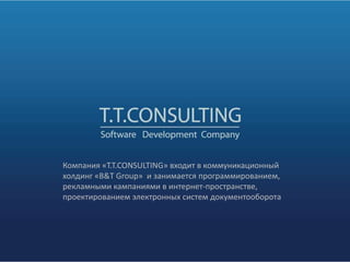 Компания «T.T.CONSULTING» входит в коммуникационный
холдинг «B&T Group» и занимается программированием,
рекламными кампаниями в интернет-пространстве,
проектированием электронных систем документооборота
 
