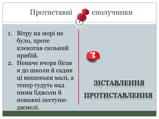 Протиставні сполучники
1. Вітру на морі не
було, проте
клекотав сильний
прибій.
2. Неначе вчора бігав
я до школи й садив
ці вишеньки малі, а
тепер гудуть над
ними бджоли й
поважні пестуни-
джмелі.
 