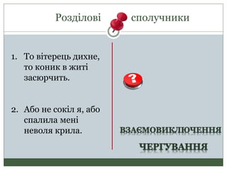Розділові сполучники
1. То вітерець дихне,
то коник в житі
засюрчить.
2. Або не сокіл я, або
спалила мені
неволя крила.
 