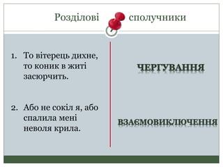 Розділові сполучники
1. То вітерець дихне,
то коник в житі
засюрчить.
2. Або не сокіл я, або
спалила мені
неволя крила.
 
