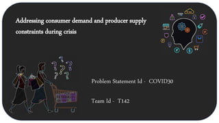 Problem Statement Id - COVID30
Team Id - T142
Addressing consumer demand and producer supply
constraints during crisis
 