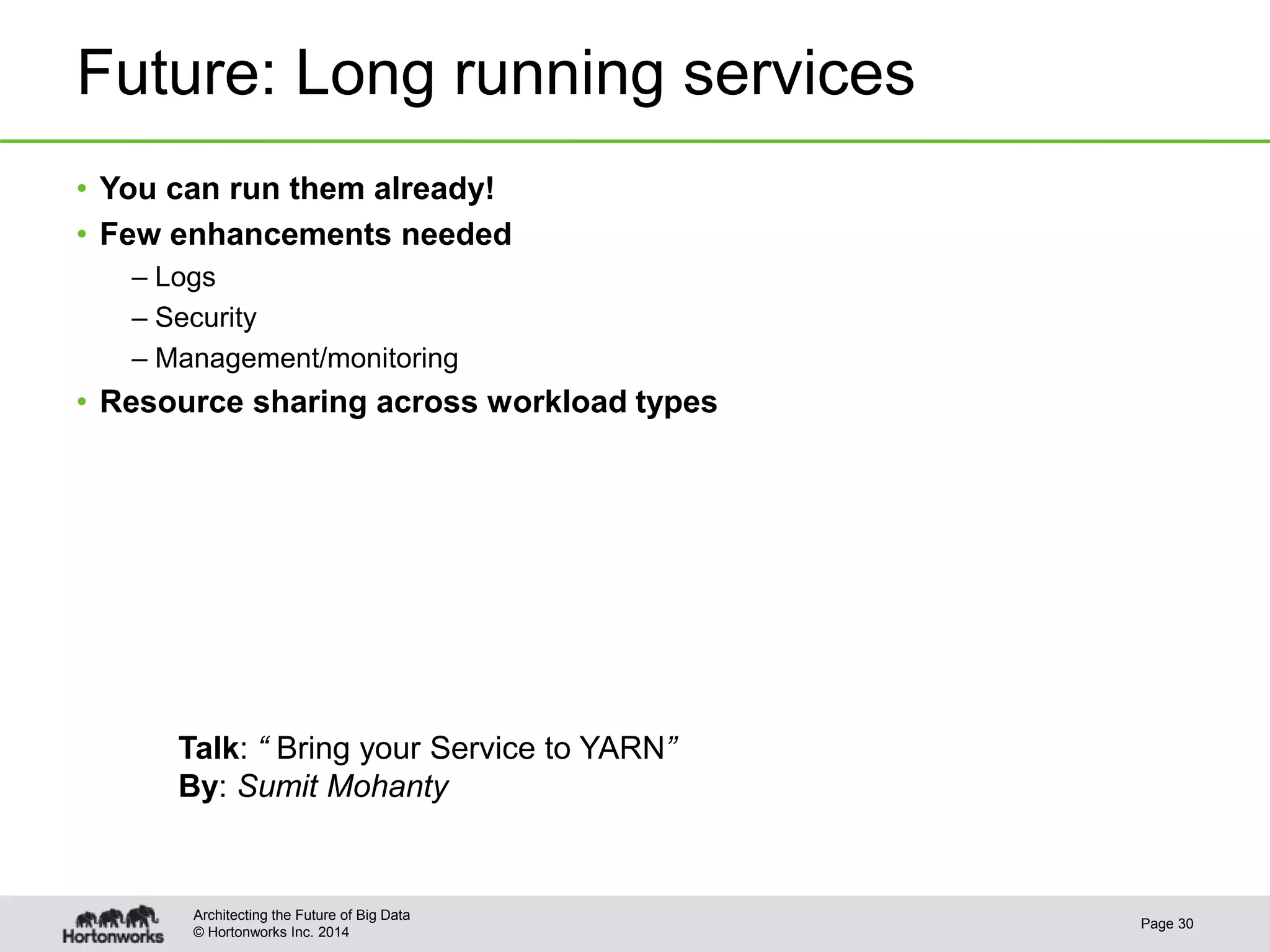 © Hortonworks Inc. 2014
Future: Long running services
• You can run them already!
• Few enhancements needed
– Logs
– Security
– Management/monitoring
• Resource sharing across workload types
Page 30
Architecting the Future of Big Data
Talk: “ Bring your Service to YARN”
By: Sumit Mohanty
 
