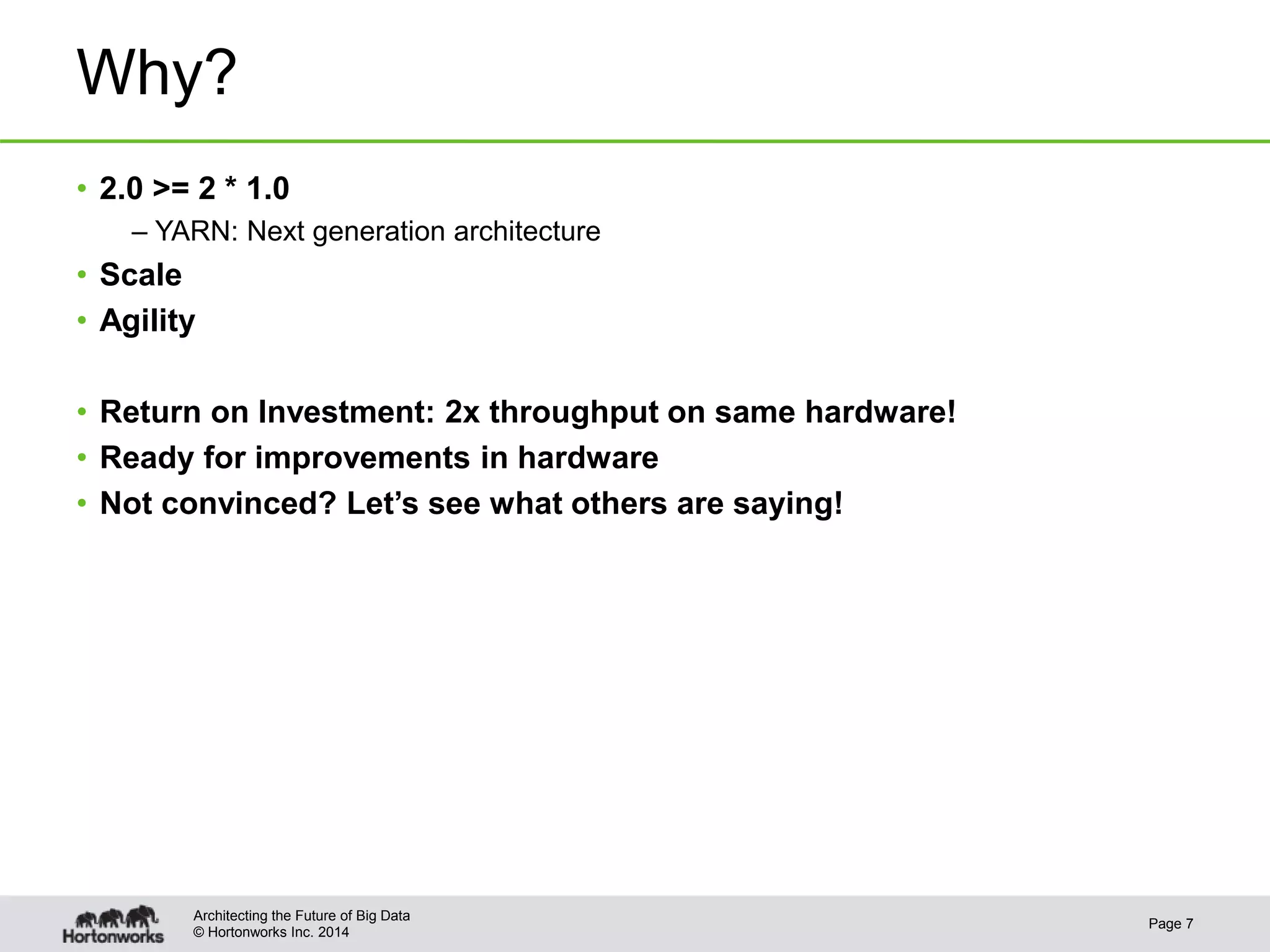 © Hortonworks Inc. 2014
Why?
• 2.0 >= 2 * 1.0
– YARN: Next generation architecture
• Scale
• Agility
• Return on Investment: 2x throughput on same hardware!
• Ready for improvements in hardware
• Not convinced? Let’s see what others are saying!
Page 7
Architecting the Future of Big Data
 