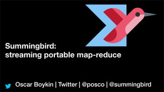 Summingbird:
streaming portable map-reduce
Oscar Boykin | Twitter | @posco | @summingbird
 