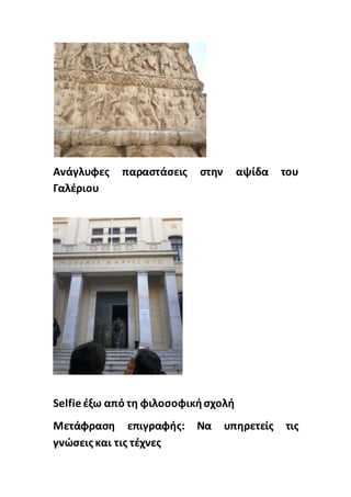 Ανάγλυφες παραστάσεις στην αψίδα του
Γαλέριου
Selfie έξω από τη φιλοσοφικήσχολή
Μετάφραση επιγραφής: Να υπηρετείς τις
γνώσειςκαι τις τέχνες
 