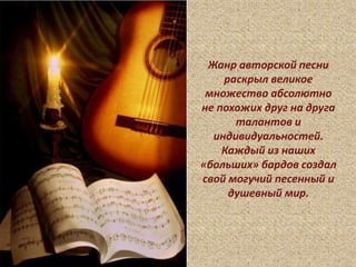 Жанр авторской песни
раскрыл великое
множество абсолютно
не похожих друг на друга
талантов и
индивидуальностей.
Каждый из наших
«больших» бардов создал
свой могучий песенный и
душевный мир.
 