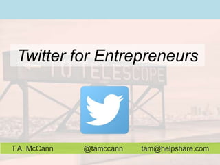 Twitter for Entrepreneurs
T.A. McCann @tamccann tam@helpshare.com
 