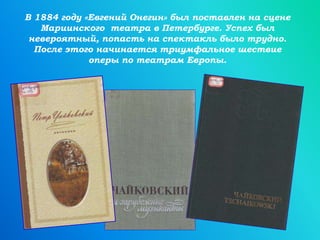 В 1884 году «Евгений Онегин» был поставлен на сцене
Мариинского театра в Петербурге. Успех был
невероятный, попасть на спектакль было трудно.
После этого начинается триумфальное шествие
оперы по театрам Европы.
 