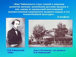 «Имя Чайковского стало эпохой в мировом
развитии музыки, ценнейшим русским вкладом в
неё, одним из проявлений неистощимой
художественной одаренности великого народа и его
человечнейшей культуры».
Б.Асафьев
П.И.Чайковский
1860г.
Дом в Воткинске, где родился
П.И.Чайковский
 