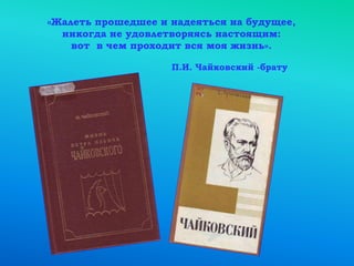 «Жалеть прошедшее и надеяться на будущее,
никогда не удовлетворяясь настоящим:
вот в чем проходит вся моя жизнь».
П.И. Чайковский -брату
 