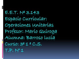E.E.T. Nº 3.143
Espacio Curricular:
Operaciones Unitarias
Profesor: Mario Quiroga
Alumna: Barroso lucia
Curso: 3º 1 º C.S.
T.P. N° 1
 