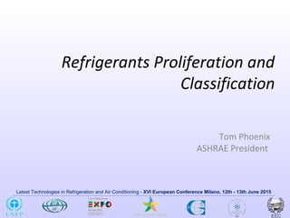 Latest Technologies in Refrigeration and Air Conditioning - XVI European Conference Milano, 12th - 13th June 2015
Refrigerants Proliferation and
Classification
Tom Phoenix
ASHRAE President
 