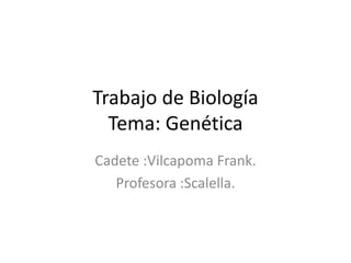 Trabajo de Biología
Tema: Genética
Cadete :Vilcapoma Frank.
Profesora :Scalella.
 