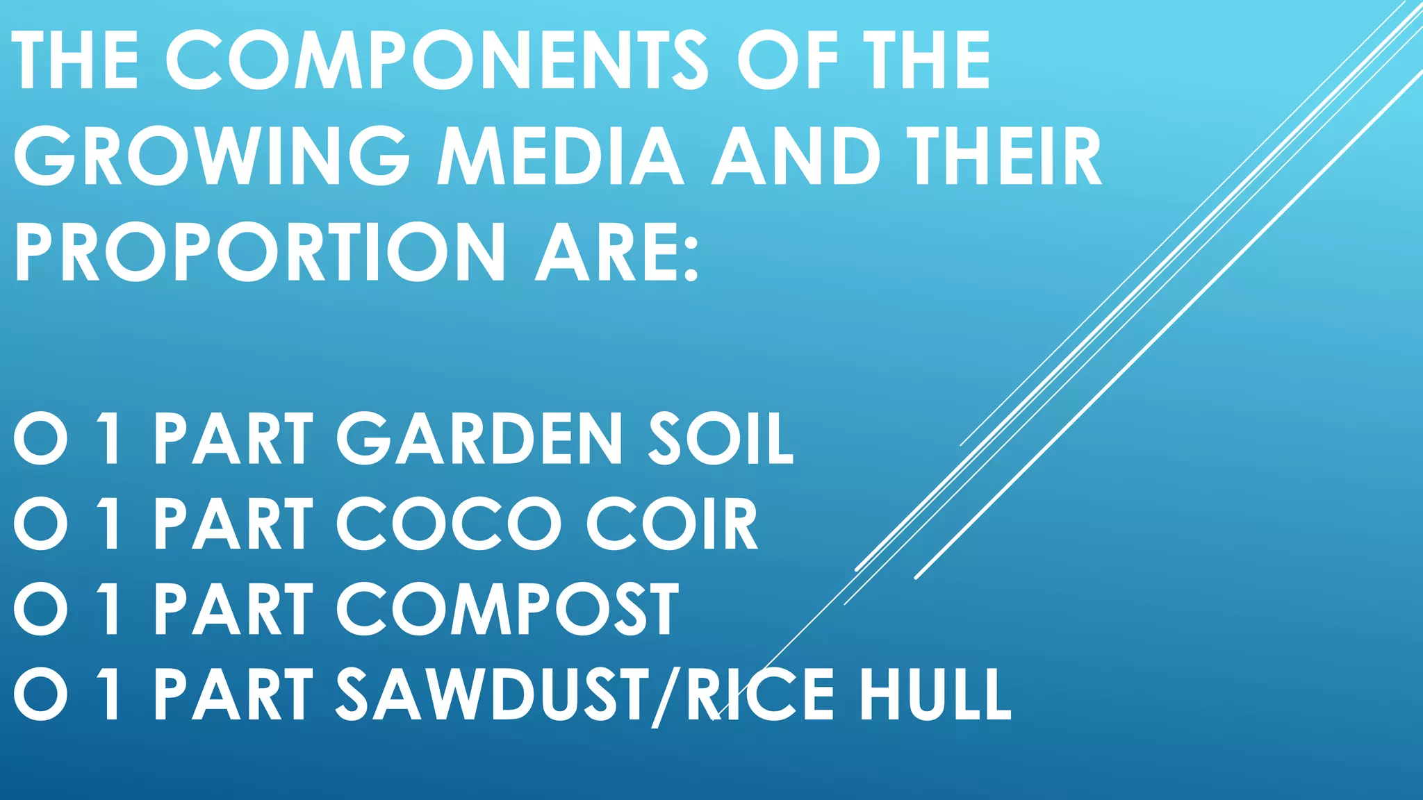 THE COMPONENTS OF THE
GROWING MEDIA AND THEIR
PROPORTION ARE:
O 1 PART GARDEN SOIL
O 1 PART COCO COIR
O 1 PART COMPOST
O 1 PART SAWDUST/RICE HULL
 