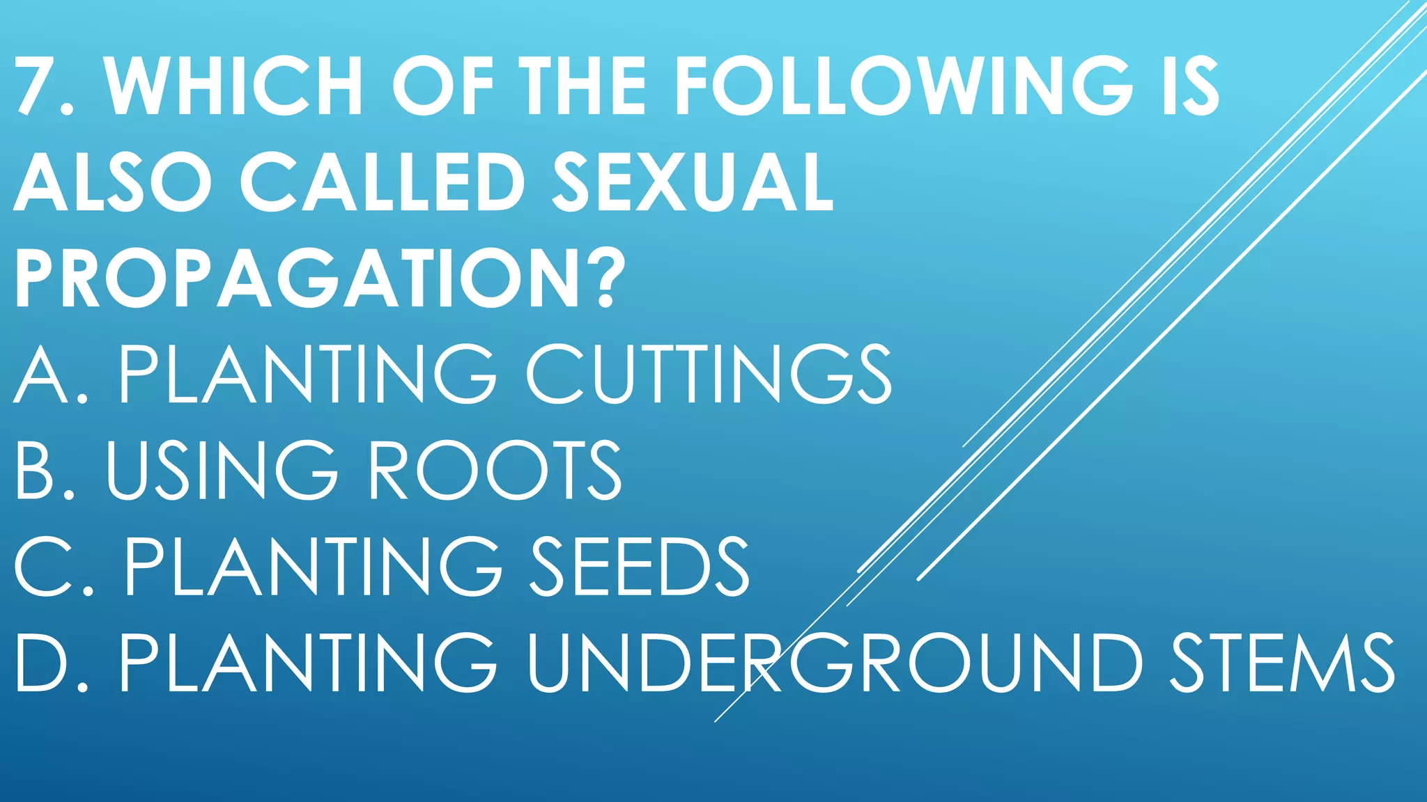7. WHICH OF THE FOLLOWING IS
ALSO CALLED SEXUAL
PROPAGATION?
A. PLANTING CUTTINGS
B. USING ROOTS
C. PLANTING SEEDS
D. PLANTING UNDERGROUND STEMS
 