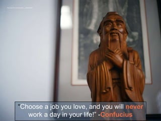 “Choose a job you love, and you will never
work a day in your life!” -Confucius
https://www.flickr.com/photos/haru__q/16843314666
 