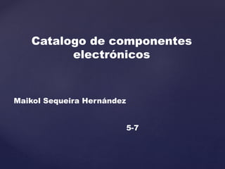 Catalogo de componentes
electrónicos
Maikol Sequeira Hernández
5-7
 