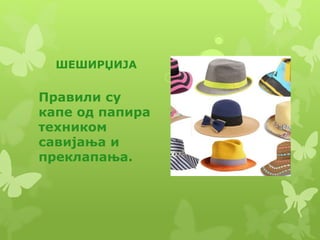 ШЕШИРЏИЈА
Правили су
капе од папира
техником
савијања и
преклапања.
 