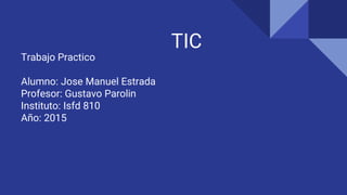 TIC
Trabajo Practico
Alumno: Jose Manuel Estrada
Profesor: Gustavo Parolin
Instituto: Isfd 810
Año: 2015
 