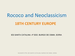 Rococo and Neoclassicism
18TH CENTURY EUROPE
NICANOR OTÍN. IES SANTA CATALINA. BURGO DE OSMA. SORIA.
IES SANTA CATALINA. 4º ESO. BURGO DE OSMA. SORIA
 