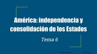 Prof. Diana Pérez Mateo Tema 6: América
América: independencia y
consolidación de los Estados
Tema 6
 