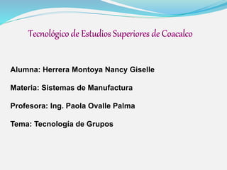 Alumna: Herrera Montoya Nancy Giselle
Materia: Sistemas de Manufactura
Profesora: Ing. Paola Ovalle Palma
Tema: Tecnología de Grupos
 