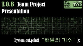 T.O.B Team Project
Presentation
System.out.print(“배달의 기수”);
 