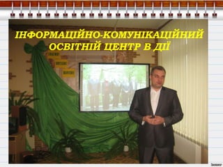 ІНФОРМАЦІЙНО-КОМУНІКАЦІЙНИЙ
ОСВІТНІЙ ЦЕНТР В ДІЇ
 