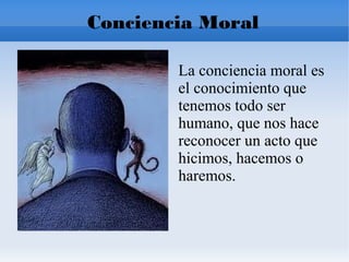 Conciencia Moral
La conciencia moral es
el conocimiento que
tenemos todo ser
humano, que nos hace
reconocer un acto que
hicimos, hacemos o
haremos.
 