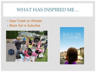 WHAT HAS INSPIRED ME…
• Deer Creek on Wheels
• Black Girl in Suburbia
 