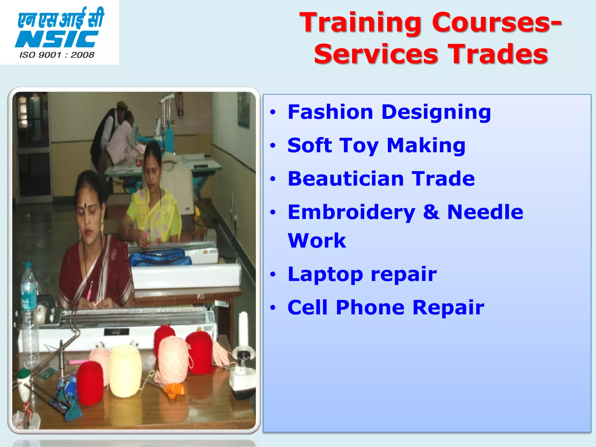 • Fashion Designing
• Soft Toy Making
• Beautician Trade
• Embroidery & Needle
Work
• Laptop repair
• Cell Phone Repair
Training Courses-
Services Trades
 