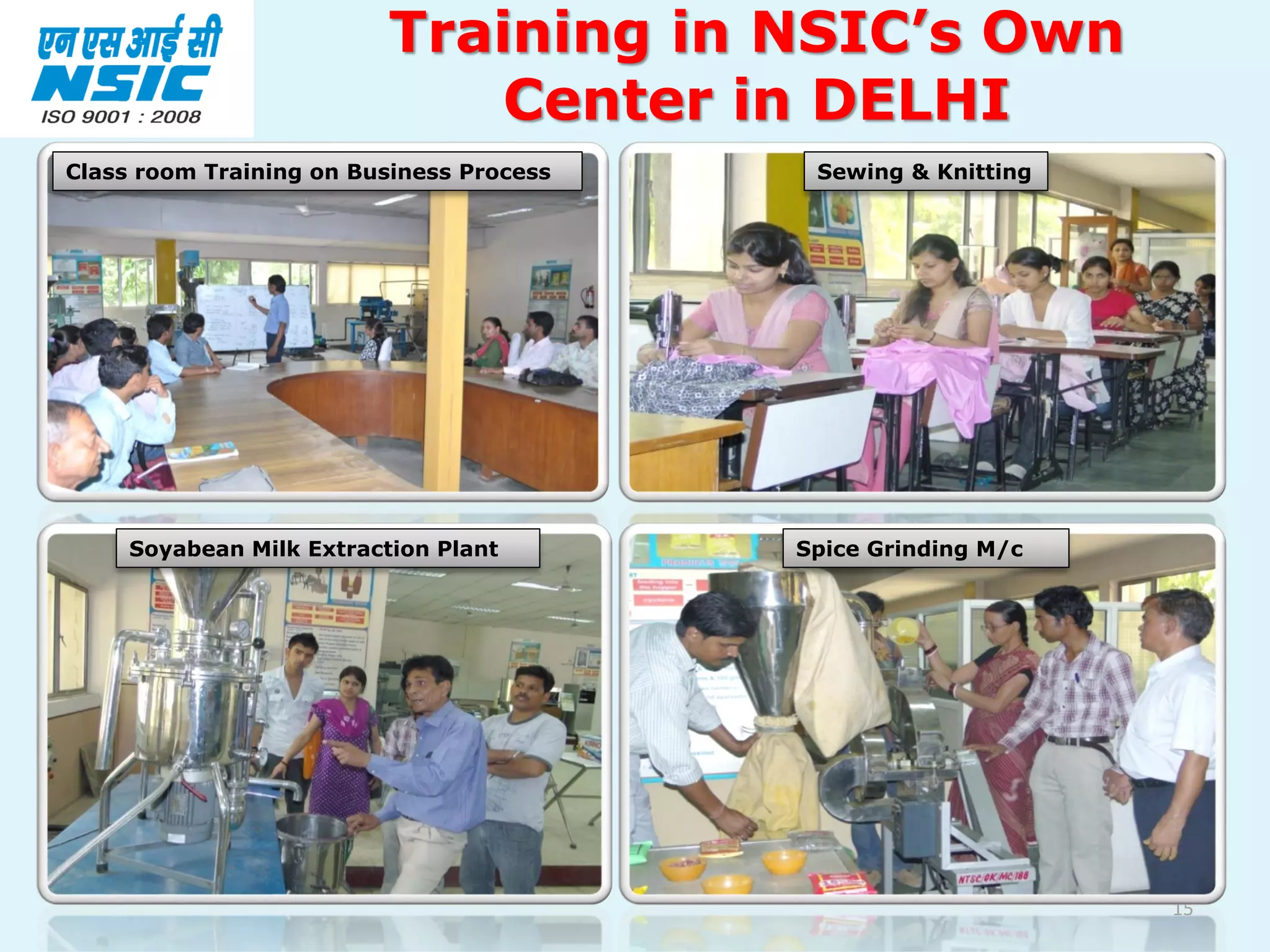 15
Training in NSIC’s Own
Center in DELHI
Class room Training on Business Process Sewing & Knitting
Soyabean Milk Extraction Plant Spice Grinding M/c
 