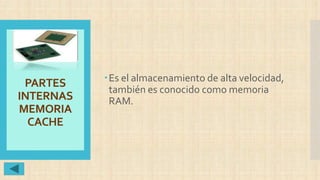 PARTES
INTERNAS
MEMORIA
CACHE
Es el almacenamiento de alta velocidad,
también es conocido como memoria
RAM.
 