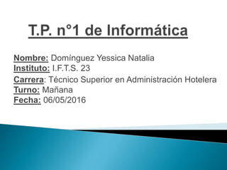 Nombre: Domínguez Yessica Natalia
Instituto: I.F.T.S. 23
Carrera: Técnico Superior en Administración Hotelera
Turno: Mañana
Fecha: 06/05/2016
 