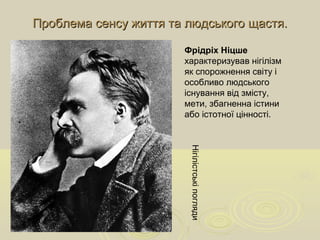 Проблема сенсу життя та людського щастя.Проблема сенсу життя та людського щастя.
Фрідріх Ніцше
характеризував нігілізм
як спорожнення світу і
особливо людського
існування від змісту,
мети, збагненна істини
або істотної цінності.
Нігілістськіпогляди
 